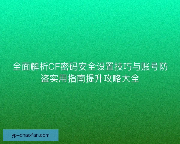 全面解析CF密码安全设置技巧与账号防盗实用指南提升攻略大全