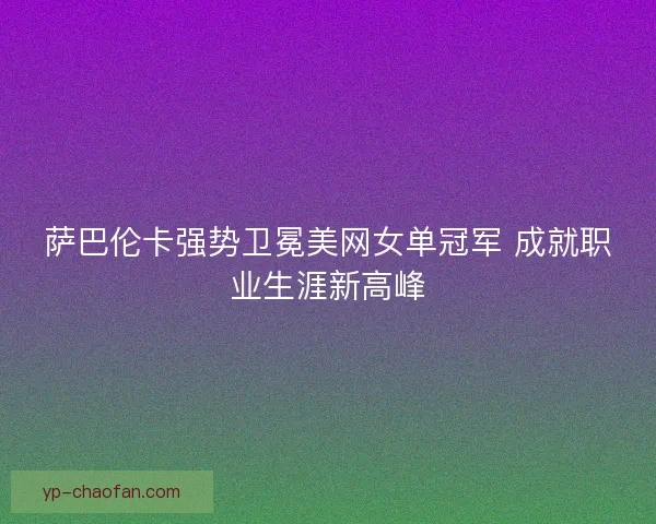 萨巴伦卡强势卫冕美网女单冠军 成就职业生涯新高峰
