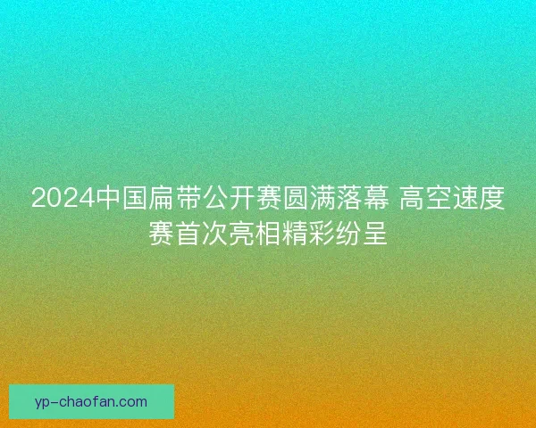 2024中国扁带公开赛圆满落幕 高空速度赛首次亮相精彩纷呈