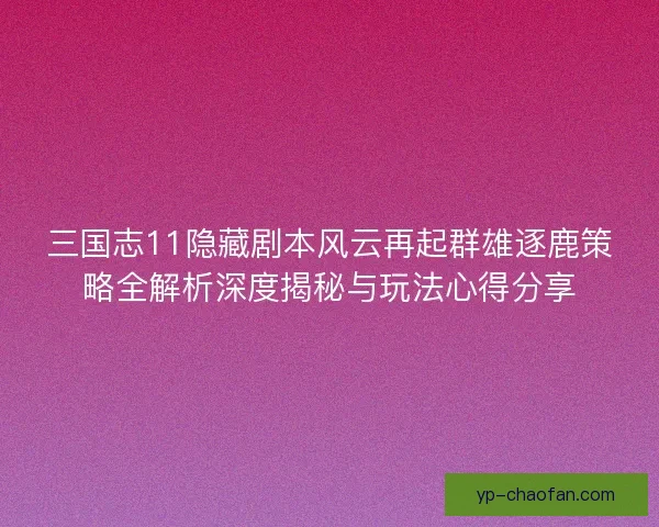 三国志11隐藏剧本风云再起群雄逐鹿策略全解析深度揭秘与玩法心得分享