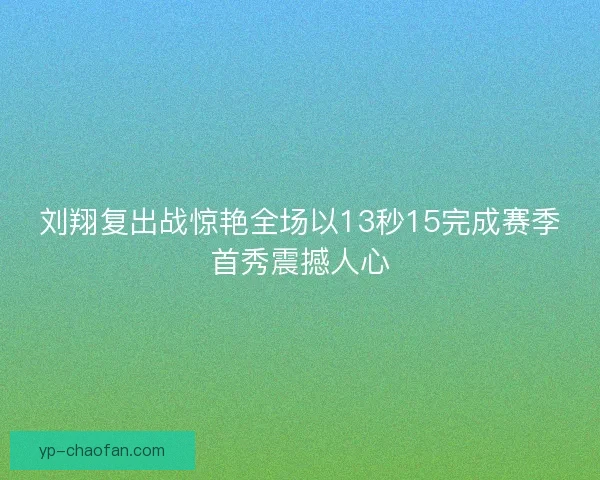 刘翔复出战惊艳全场以13秒15完成赛季首秀震撼人心