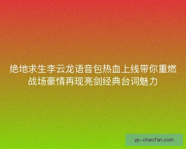 绝地求生李云龙语音包热血上线带你重燃战场豪情再现亮剑经典台词魅力